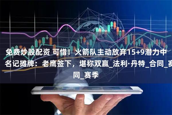免费炒股配资 可惜！火箭队主动放弃15+9潜力中锋，名记摊牌：老鹰签下，堪称双赢_法利·丹特_合同_赛季