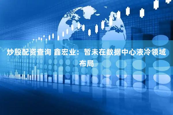 炒股配资查询 鑫宏业：暂未在数据中心液冷领域布局