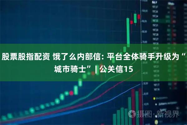 股票股指配资 饿了么内部信: 平台全体骑手升级为“城市骑士” | 公关信15