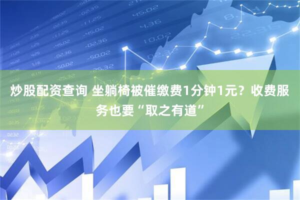 炒股配资查询 坐躺椅被催缴费1分钟1元？收费服务也要“取之有道”
