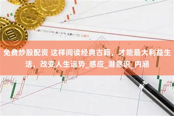 免费炒股配资 这样阅读经典古籍，才能最大利益生活，改变人生运势_感应_潜意识_内涵
