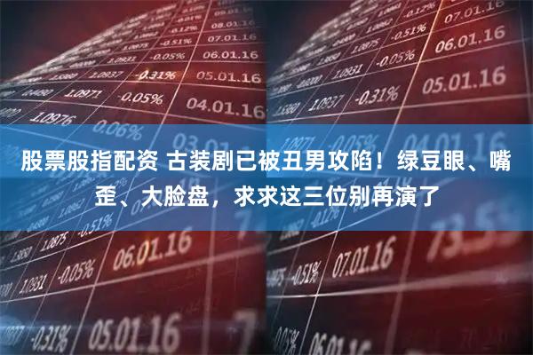 股票股指配资 古装剧已被丑男攻陷！绿豆眼、嘴歪、大脸盘，求求这三位别再演了