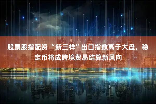 股票股指配资 “新三样”出口指数高于大盘，稳定币将成跨境贸易结算新风向
