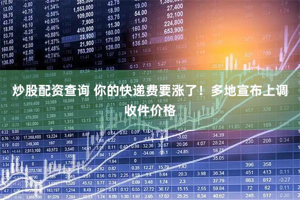 炒股配资查询 你的快递费要涨了！多地宣布上调收件价格