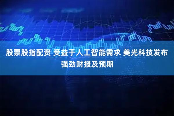股票股指配资 受益于人工智能需求 美光科技发布强劲财报及预期
