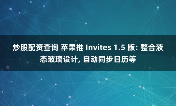 炒股配资查询 苹果推 Invites 1.5 版: 整合液态玻璃设计, 自动同步日历等