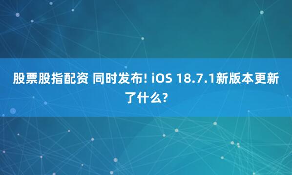 股票股指配资 同时发布! iOS 18.7.1新版本更新了什么?