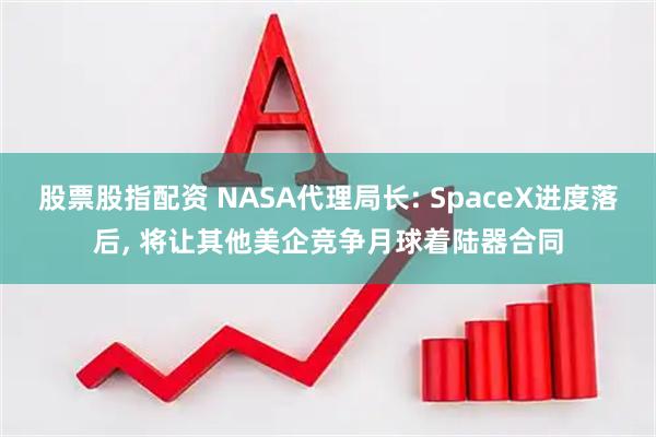 股票股指配资 NASA代理局长: SpaceX进度落后, 将让其他美企竞争月球着陆器合同