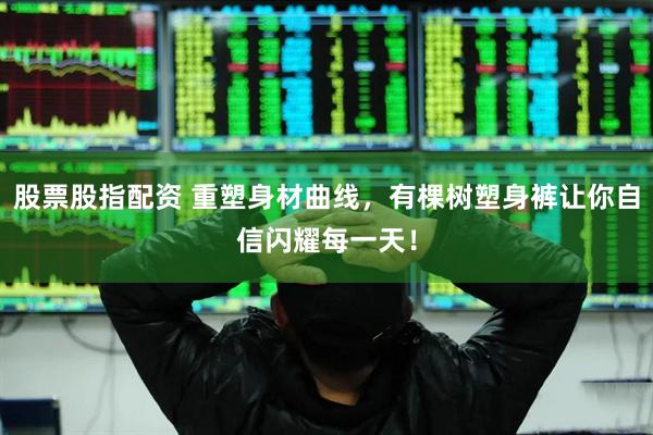 股票股指配资 重塑身材曲线，有棵树塑身裤让你自信闪耀每一天！