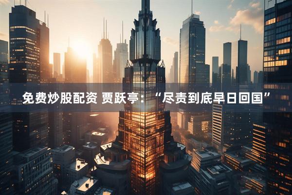 免费炒股配资 贾跃亭:“尽责到底早日回国”