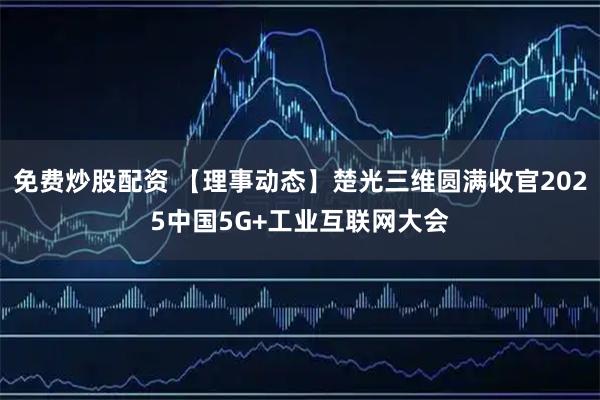 免费炒股配资 【理事动态】楚光三维圆满收官2025中国5G+工业互联网大会