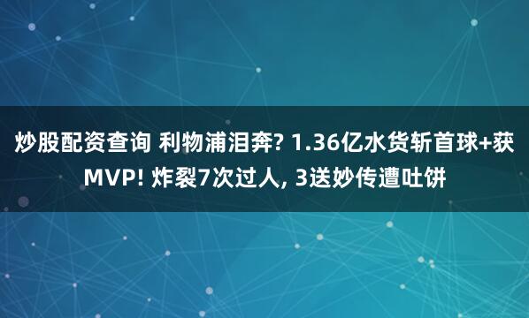 炒股配资查询 利物浦泪奔? 1.36亿水货斩首球+获MVP! 炸裂7次过人, 3送妙传遭吐饼
