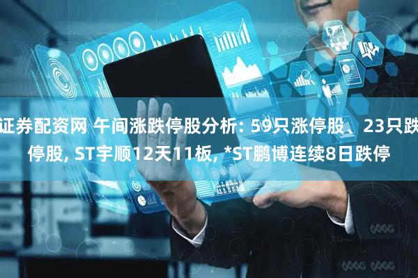 证券配资网 午间涨跌停股分析: 59只涨停股、23只跌停股, ST宇顺12天11板, *ST鹏博连续8日跌停