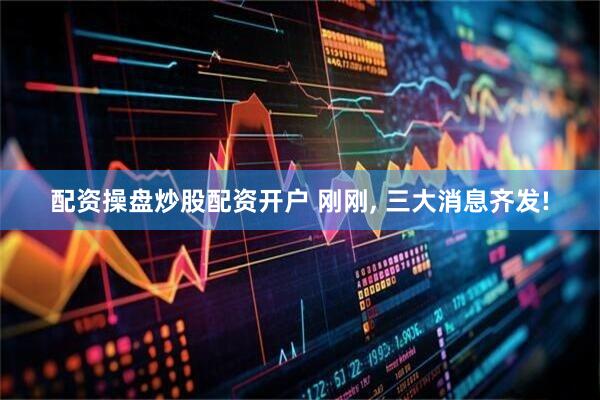 配资操盘炒股配资开户 刚刚, 三大消息齐发!