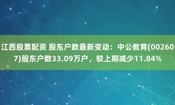 江西股票配资 股东户数最新变动：中公教育(002607)股东户数33.09万户，较上期减少11.84%