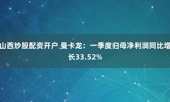 山西炒股配资开户 曼卡龙：一季度归母净利润同比增长33.52%