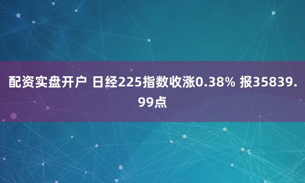 配资实盘开户 日经225指数收涨0.38% 报35839.99点