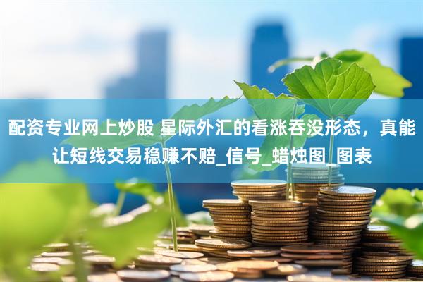 配资专业网上炒股 星际外汇的看涨吞没形态，真能让短线交易稳赚不赔_信号_蜡烛图_图表