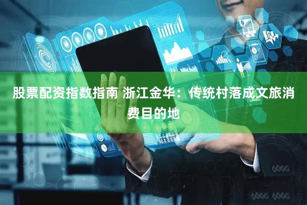股票配资指数指南 浙江金华：传统村落成文旅消费目的地