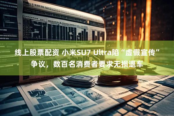 线上股票配资 小米SU7 Ultra陷“虚假宣传”争议，数百名消费者要求无损退车