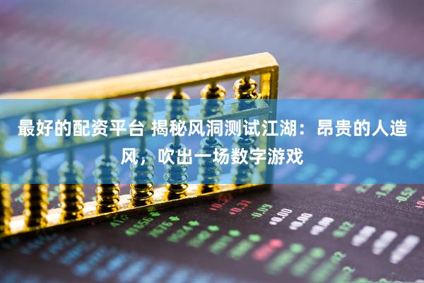 最好的配资平台 揭秘风洞测试江湖：昂贵的人造风，吹出一场数字游戏