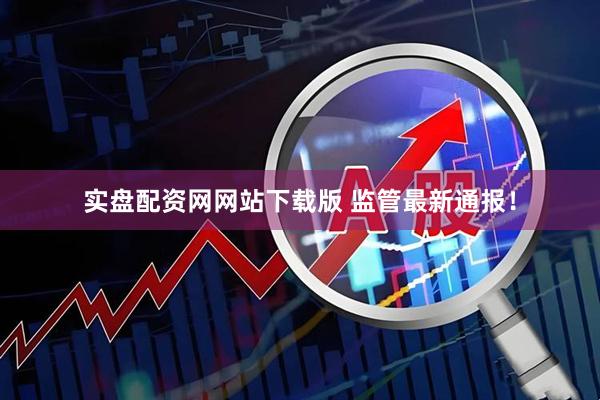 实盘配资网网站下载版 监管最新通报！
