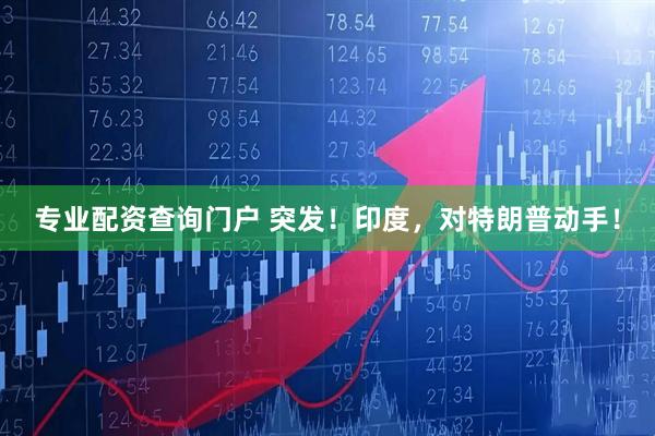 专业配资查询门户 突发！印度，对特朗普动手！