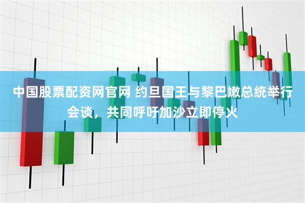 中国股票配资网官网 约旦国王与黎巴嫩总统举行会谈，共同呼吁加沙立即停火