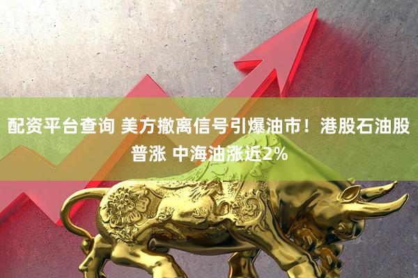 配资平台查询 美方撤离信号引爆油市！港股石油股普涨 中海油涨近2%