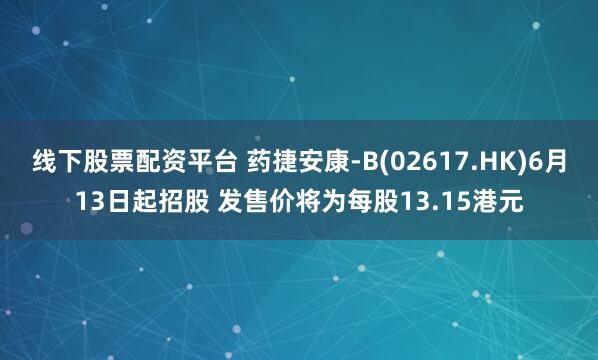 线下股票配资平台 药捷安康-B(02617.HK)6月13日起招股 发售价将为每股13.15港元