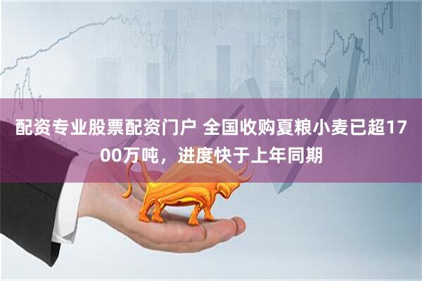 配资专业股票配资门户 全国收购夏粮小麦已超1700万吨，进度快于上年同期