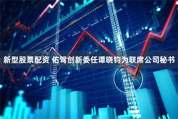 新型股票配资 佑驾创新委任谭晓钧为联席公司秘书