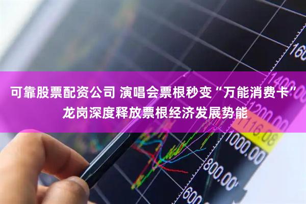 可靠股票配资公司 演唱会票根秒变“万能消费卡” 龙岗深度释放票根经济发展势能