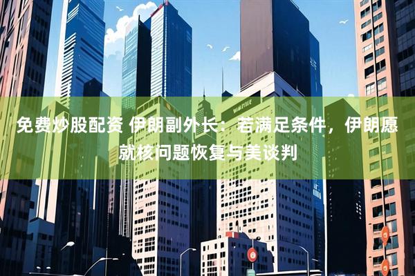 免费炒股配资 伊朗副外长：若满足条件，伊朗愿就核问题恢复与美谈判