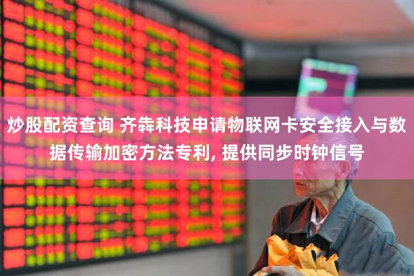 炒股配资查询 齐犇科技申请物联网卡安全接入与数据传输加密方法专利, 提供同步时钟信号