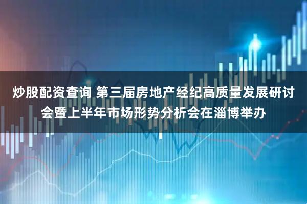 炒股配资查询 第三届房地产经纪高质量发展研讨会暨上半年市场形势分析会在淄博举办