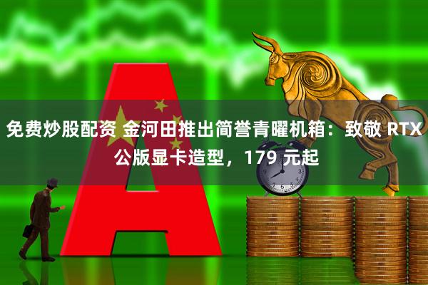 免费炒股配资 金河田推出简誉青曜机箱：致敬 RTX 公版显卡造型，179 元起