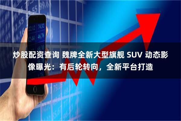 炒股配资查询 魏牌全新大型旗舰 SUV 动态影像曝光：有后轮转向，全新平台打造