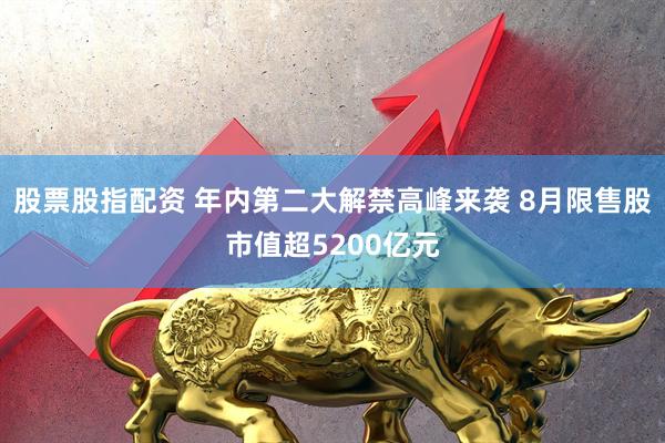 股票股指配资 年内第二大解禁高峰来袭 8月限售股市值超5200亿元