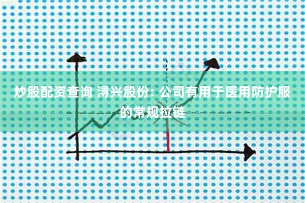 炒股配资查询 浔兴股份: 公司有用于医用防护服的常规拉链