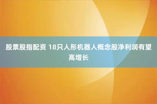 股票股指配资 18只人形机器人概念股净利润有望高增长