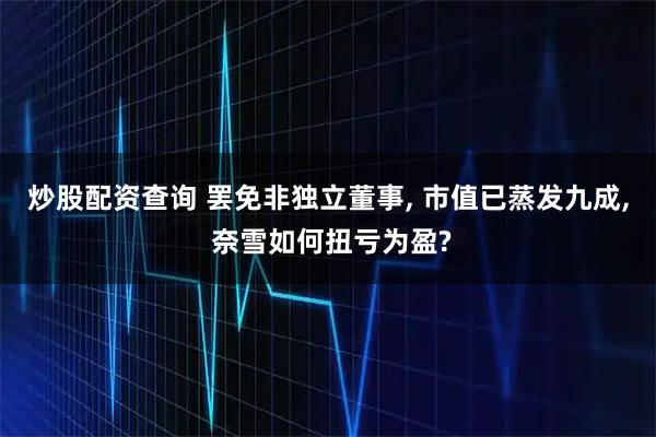 炒股配资查询 罢免非独立董事, 市值已蒸发九成, 奈雪如何扭亏为盈?