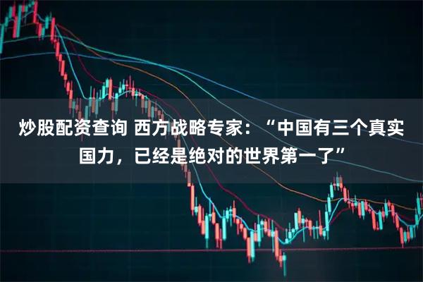 炒股配资查询 西方战略专家：“中国有三个真实国力，已经是绝对的世界第一了”