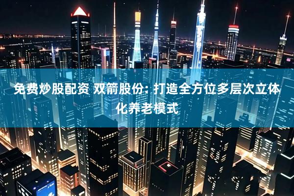 免费炒股配资 双箭股份: 打造全方位多层次立体化养老模式