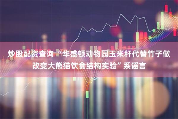 炒股配资查询 “华盛顿动物园玉米秆代替竹子做改变大熊猫饮食结构实验”系谣言