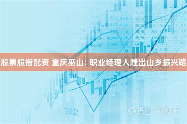 股票股指配资 重庆巫山: 职业经理人蹚出山乡振兴路