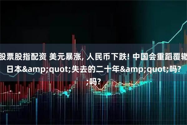 股票股指配资 美元暴涨, 人民币下跌! 中国会重蹈覆辙日本&quot;失去的二十年&quot;吗?