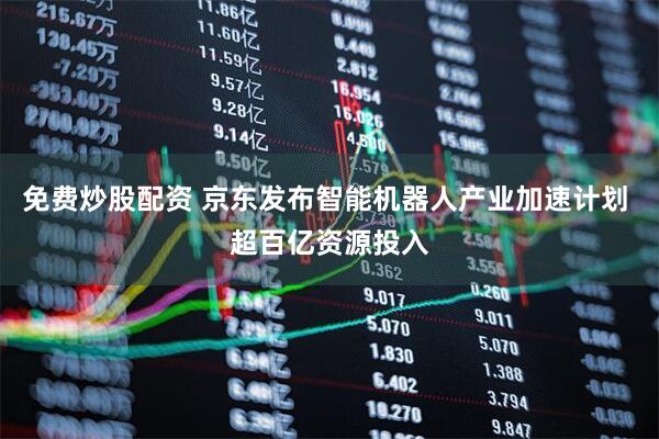 免费炒股配资 京东发布智能机器人产业加速计划 超百亿资源投入