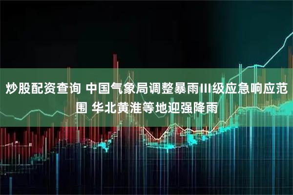 炒股配资查询 中国气象局调整暴雨Ⅲ级应急响应范围 华北黄淮等地迎强降雨