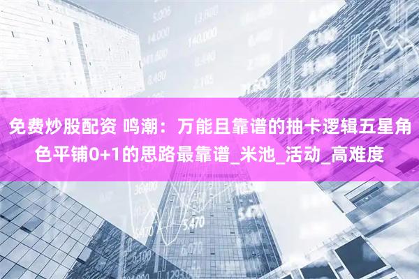 免费炒股配资 鸣潮：万能且靠谱的抽卡逻辑五星角色平铺0+1的思路最靠谱_米池_活动_高难度